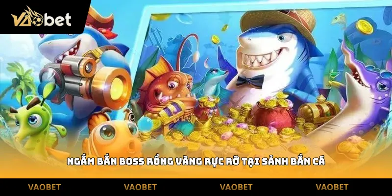 Ngắm bắn boss rồng vàng rực rỡ tại sảnh Bắn Cá