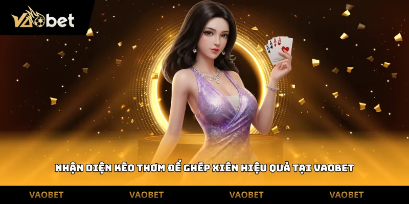 Nhận diện kèo thơm để ghép xiên hiệu quả tại Vaobet