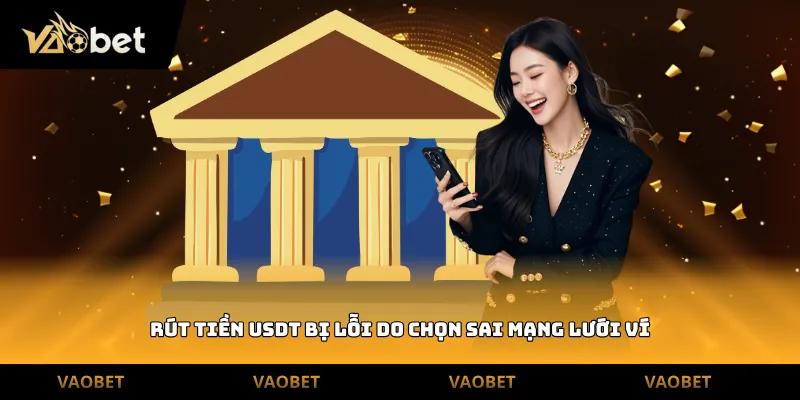 Rút tiền USDT bị lỗi do chọn sai mạng lưới ví