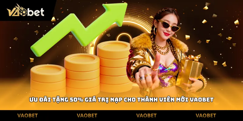 Ưu đãi tặng 50% giá trị nạp cho thành viên mới Vaobet